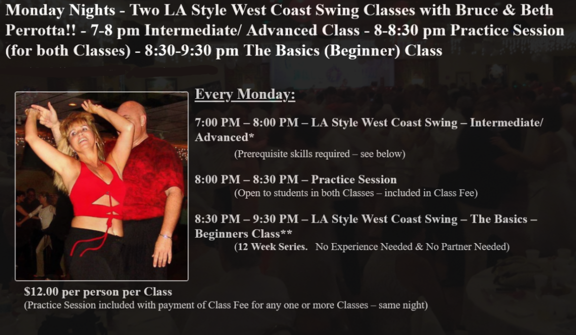 Monday Nights – Two LA Style West Coast Swing Classes with Bruce & Beth Perrotta!! – 7-8 pm Intermediate/ Advanced Class – 8-8:30 pm Practice Session (for both Classes) – 8:30-9:30 pm The Basics (Beginner) Class