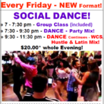 Friday Evenings – NEW Format!! – Group Class 7-7:30 pm (included Every Friday) – Social Dance (Party Mix) 7:30-10:30pm Nov 4 & 25; 7:30-9:30pm Nov 11 & 18 – Hustle Party 9:30-12:30am Nov 11  – West Coast Swing 9:30-Midnight Nov 18 – $20 whole evening! – at Goldcoast Ballroom!