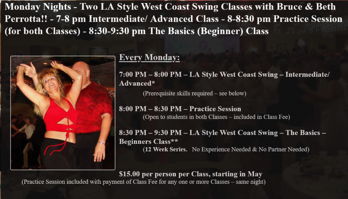 Monday Nights - Two LA Style West Coast Swing Classes with Bruce & Beth Perrotta!! - 7-8 pm Intermediate/ Advanced Class - 8-8:30 pm Practice Session (for both Classes) - 8:30-9:30 pm The Basics (Beginner) Class - $15.00 per person per class