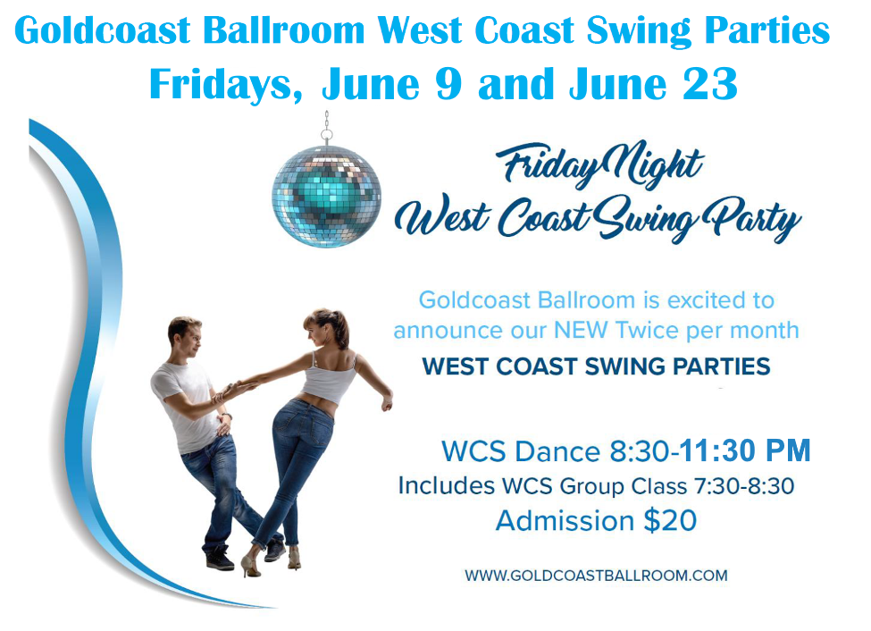 Fridays, June 9 and June 23 – Goldcoast Ballroom Friday Night West Coast Swing Parties! – Two Friday Nights per month! – 7:30-8:30 PM Class (included w/ Admission) – 8:30 PM – 11:30 PM – WCS Dance Party! – $20.* Whole Night!