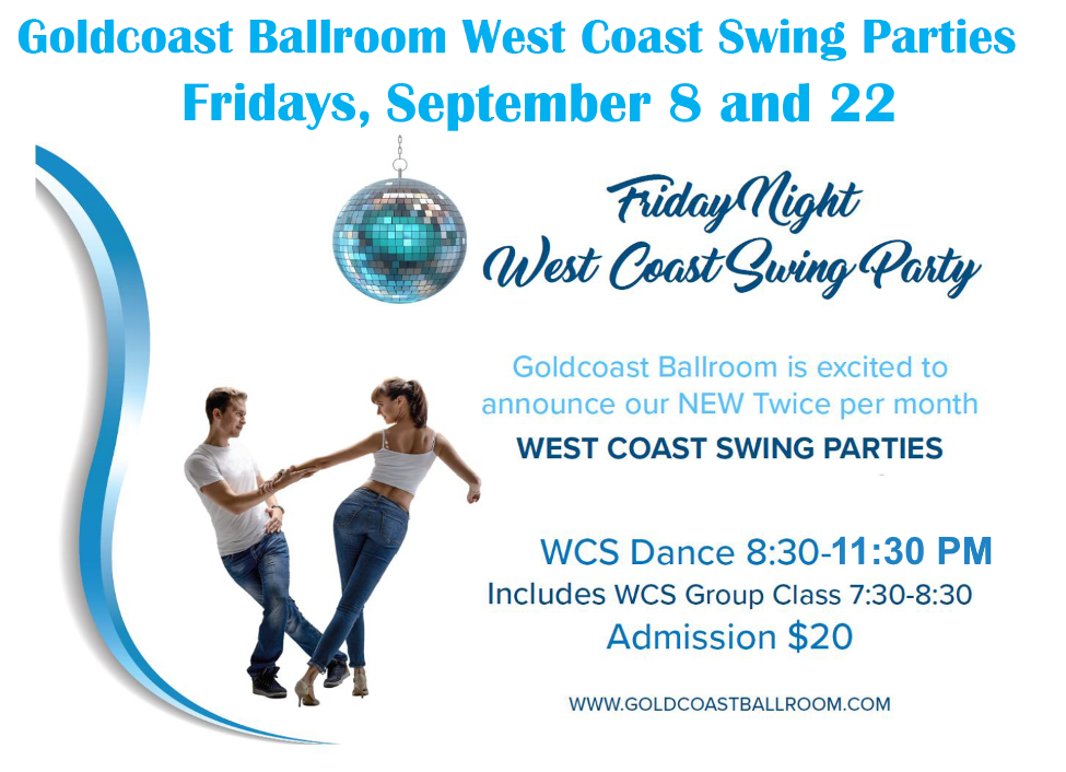 Fridays, September 8 and 22 – Goldcoast Ballroom Friday Night West Coast Swing Parties! – Two Friday Nights per month! – 7:30-8:30 PM Class (included w/ Admission) – 8:30 PM – 11:30 PM – WCS Dance Party! – $20.* Whole Night!