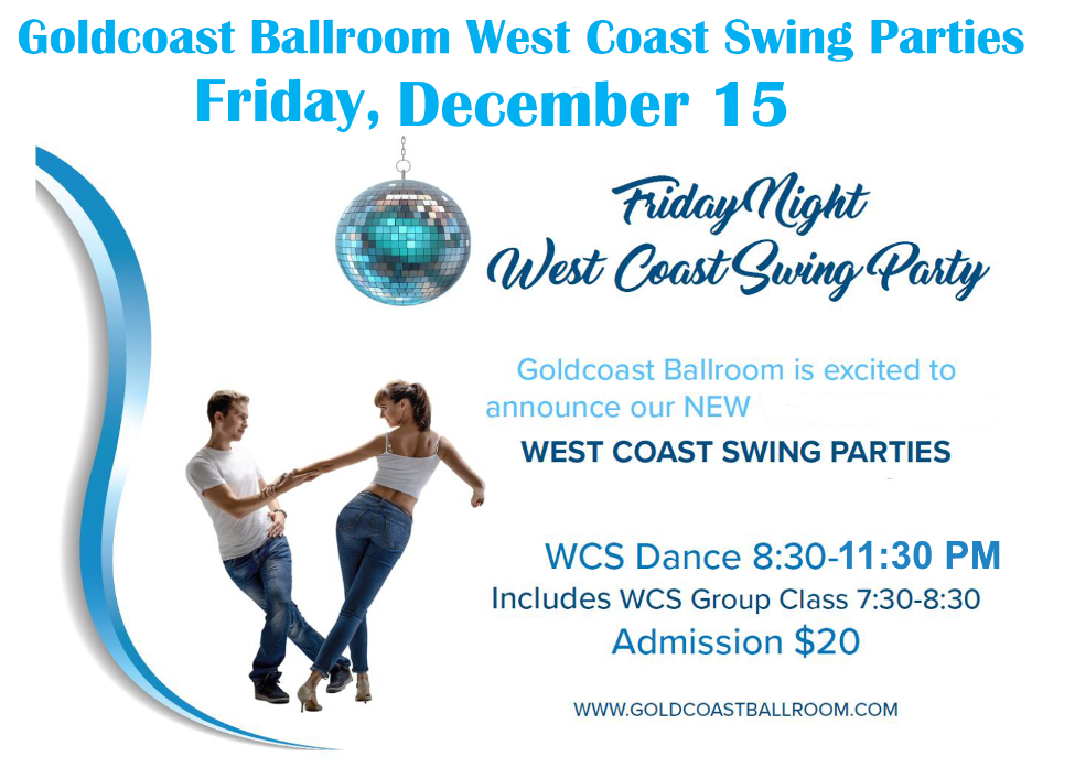 Friday, December 15 – Goldcoast Ballroom Friday Night West Coast Swing Party! – 7:30-8:30 PM Class (included w/ Admission) – 8:30 PM – 11:30 PM WCS Dance Party! – $20.* Whole Night!