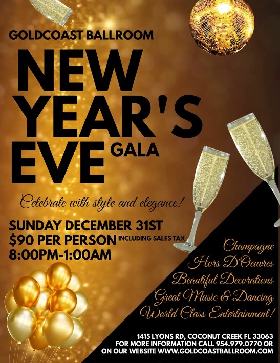 Sunday, December 31, 2023 - Goldcoast Ballroom Spectacular NEW YEAR'S EVE CELEBRATION!! - 8:00 PM - 1:00 AM - Champaign, Hors D'Oeuvres, Great Music & Dancing, World Class Entertainment, Beautiful Decorations! - Call (954) 979-0770 to Reserve Now - $90 per person - Celebrate with Style & Elegance!