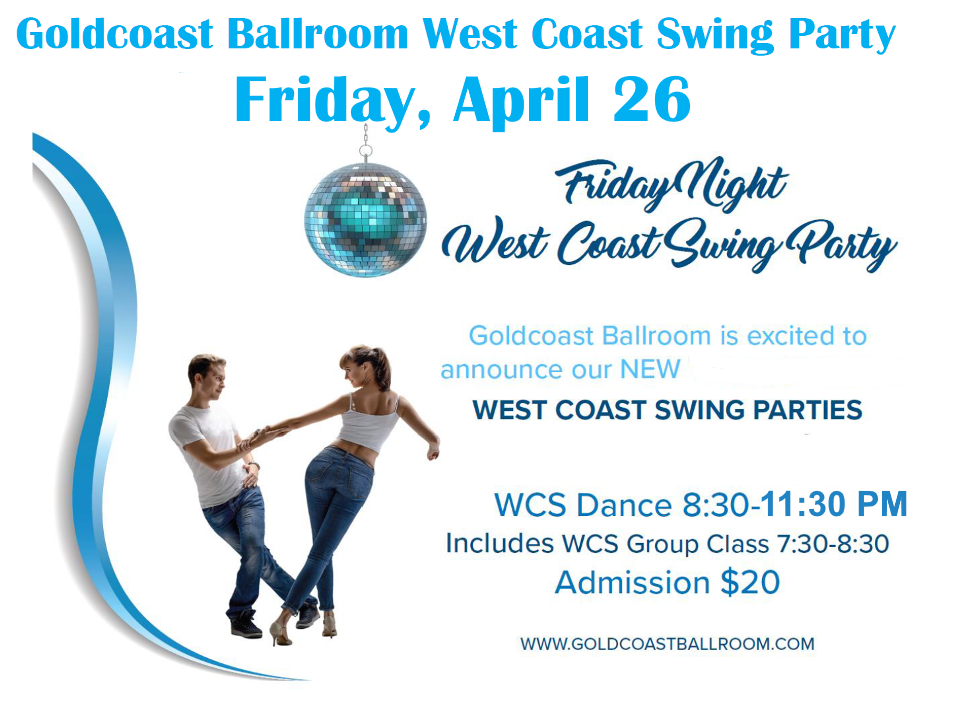Friday, April 26 – Goldcoast Ballroom Friday Night West Coast Swing Party! – 7:30-8:30 PM Class (included w/ Admission) – 8:30 PM – 11:30 PM WCS Dance Party! – $20.* Whole Night!