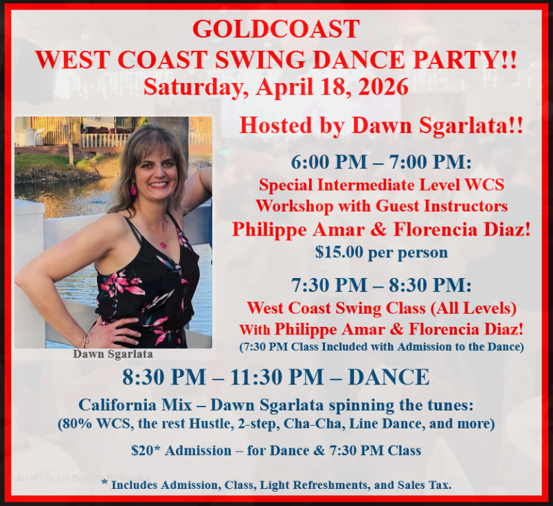 Saturday, April 18, 2026 – Goldcoast Ballroom Saturday Night West Coast Swing Party – Hosted by Dawn Sgarlata!! – Dance 8:30 PM to 11:30 PM – Special Workshop 6-7pm (Intermediate – $15.00 pp) & Group Class 7:30- 8:30pm (All Levels – included in Admission to Dance) – all with Special Guest Instructors Philippe Amar & Florencia Diaz! – Admission to Dance $20.00 (includes 7:30 pm Group Class, Dance & light refreshments)