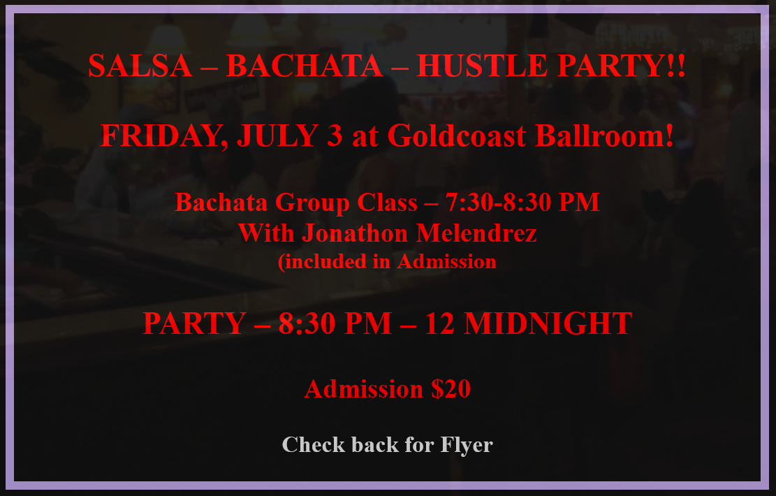 Friday, July 3 – SALSA – BACHATA – HUSTLE PARTY at Goldcoast Ballroom! – Group Class 7:30 – 8:30 PM; PARTY 8:30 PM – 12 MIDNIGHT! – $20 Admission